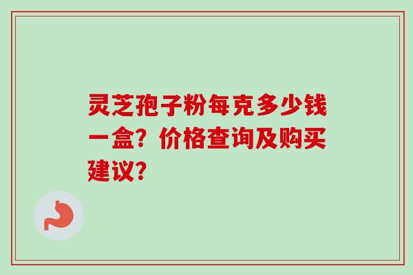 灵芝孢子粉每克多少钱一盒？价格查询及购买建议？