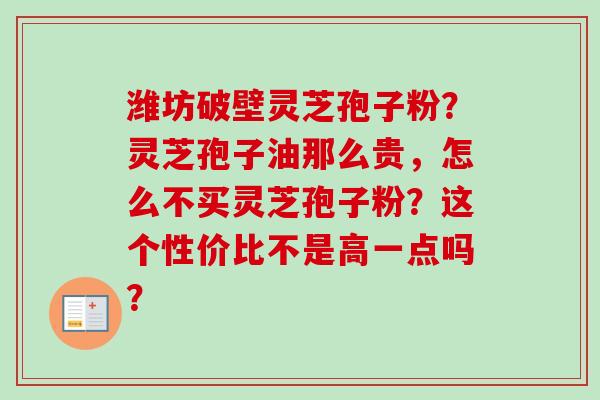 潍坊破壁灵芝孢子粉？灵芝孢子油那么贵，怎么不买灵芝孢子粉？这个性价比不是高一点吗？