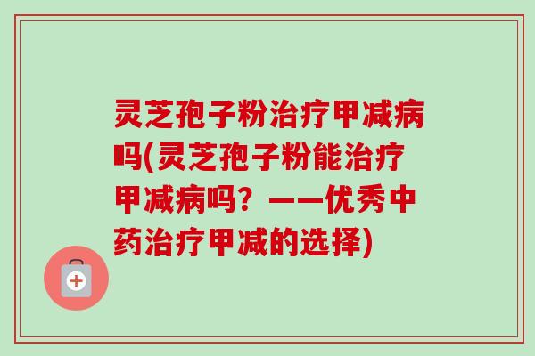 灵芝孢子粉甲减吗(灵芝孢子粉能甲减吗？——优秀甲减的选择)