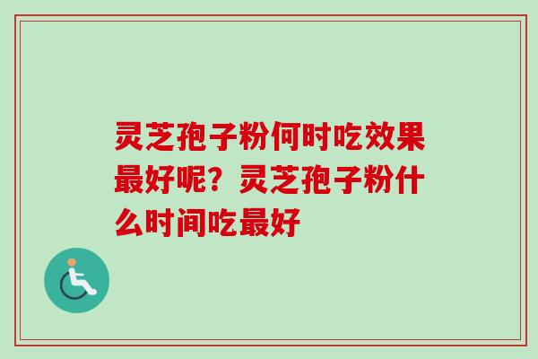 灵芝孢子粉何时吃效果好呢？灵芝孢子粉什么时间吃好