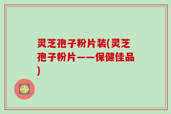 灵芝孢子粉片装(灵芝孢子粉片——保健佳品)