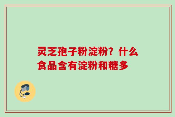 灵芝孢子粉淀粉？什么食品含有淀粉和糖多