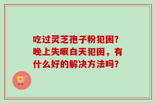 吃过灵芝孢子粉犯困？晚上白天犯困，有什么好的解决方法吗？