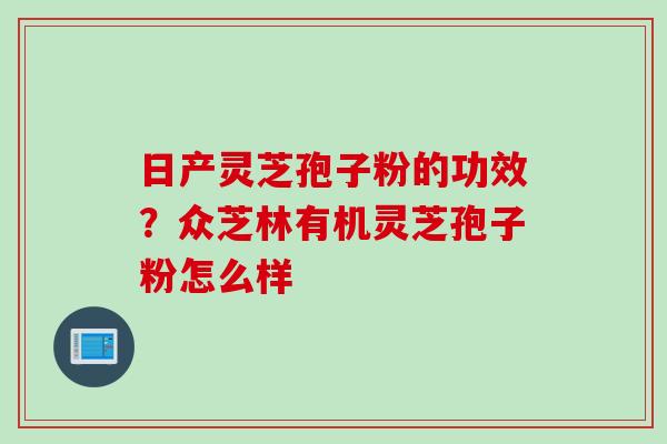 日产灵芝孢子粉的功效？众芝林有机灵芝孢子粉怎么样