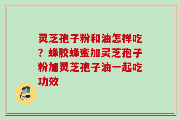 灵芝孢子粉和油怎样吃？蜂胶蜂蜜加灵芝孢子粉加灵芝孢子油一起吃功效
