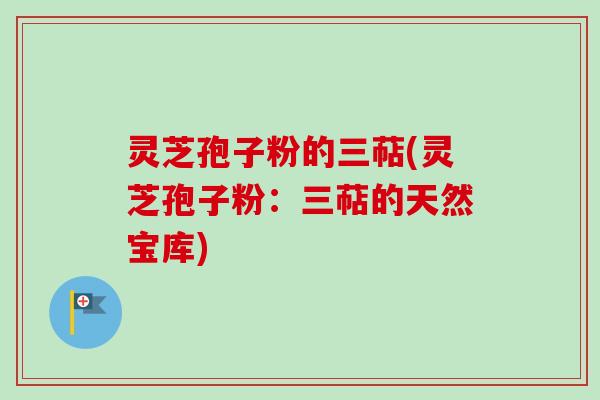 灵芝孢子粉的三萜(灵芝孢子粉：三萜的天然宝库)