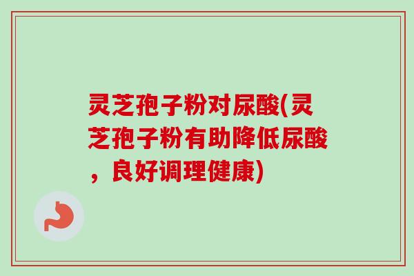 灵芝孢子粉对尿酸(灵芝孢子粉有助降低尿酸，良好调理健康)