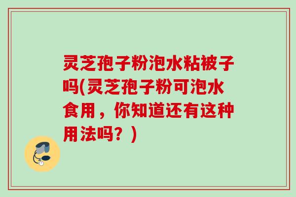 灵芝孢子粉泡水粘被子吗(灵芝孢子粉可泡水食用，你知道还有这种用法吗？)