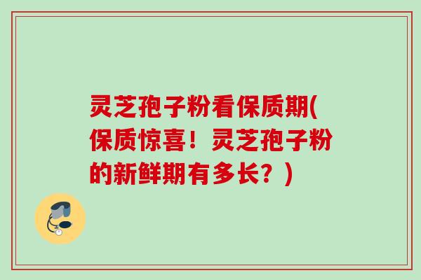 灵芝孢子粉看保质期(保质惊喜！灵芝孢子粉的新鲜期有多长？)