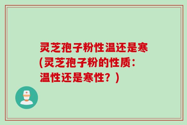 灵芝孢子粉性温还是寒(灵芝孢子粉的性质：温性还是寒性？)