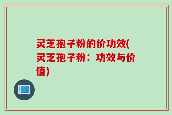 灵芝孢子粉的价功效(灵芝孢子粉：功效与价值)