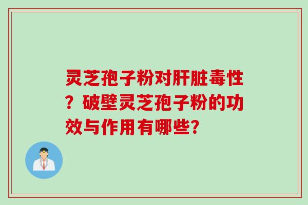 灵芝孢子粉对毒性？破壁灵芝孢子粉的功效与作用有哪些？
