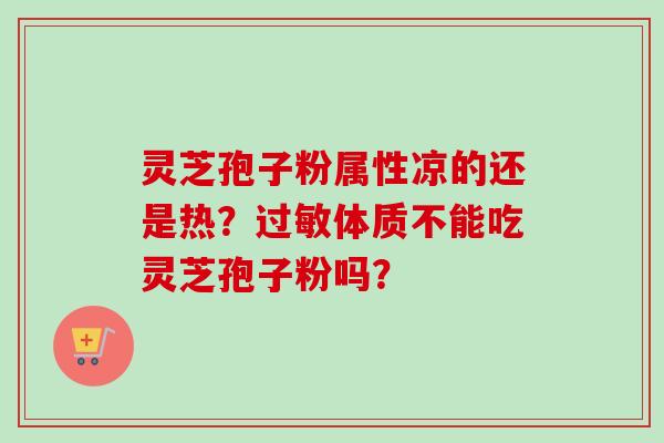 灵芝孢子粉属性凉的还是热？体质不能吃灵芝孢子粉吗？