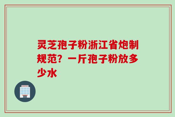 灵芝孢子粉浙江省炮制规范？一斤孢子粉放多少水