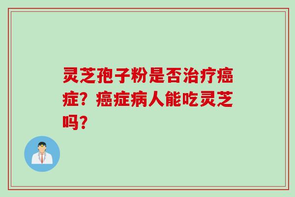 灵芝孢子粉是否症？症人能吃灵芝吗？