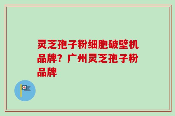 灵芝孢子粉细胞破壁机品牌？广州灵芝孢子粉品牌