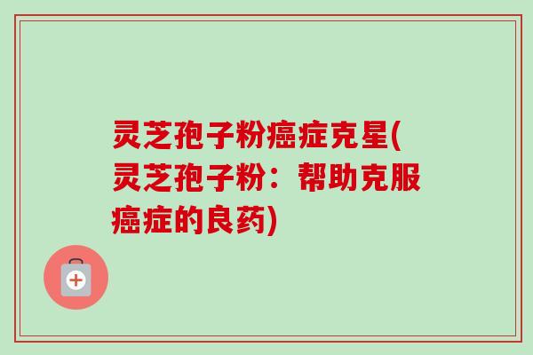 灵芝孢子粉症克星(灵芝孢子粉：帮助克服症的良药)