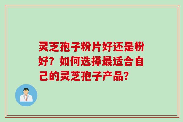 灵芝孢子粉片好还是粉好?如何选择最适合自己的灵芝孢子产品?