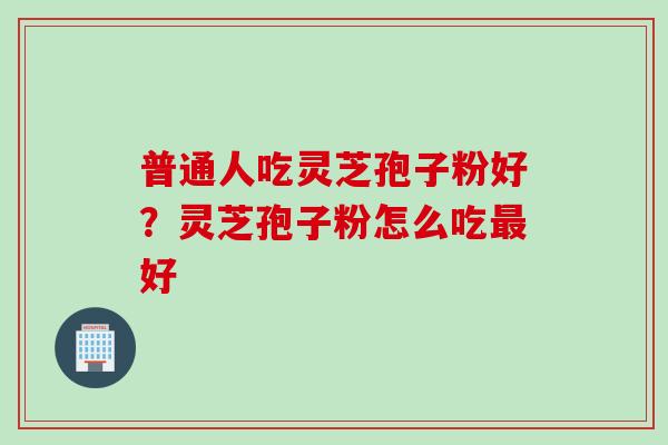 普通人吃灵芝孢子粉好？灵芝孢子粉怎么吃好