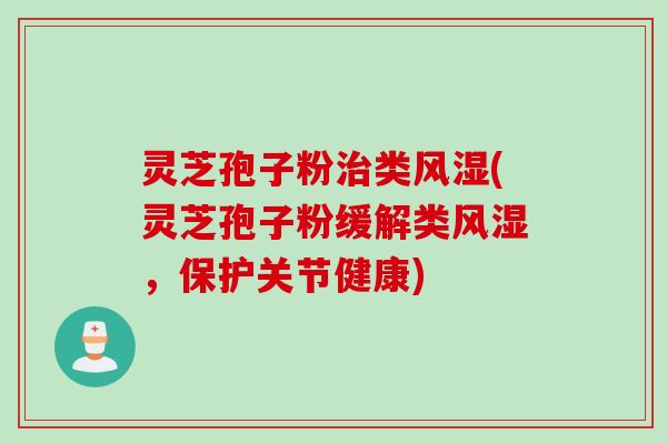 灵芝孢子粉类风湿(灵芝孢子粉缓解类风湿，保护关节健康)