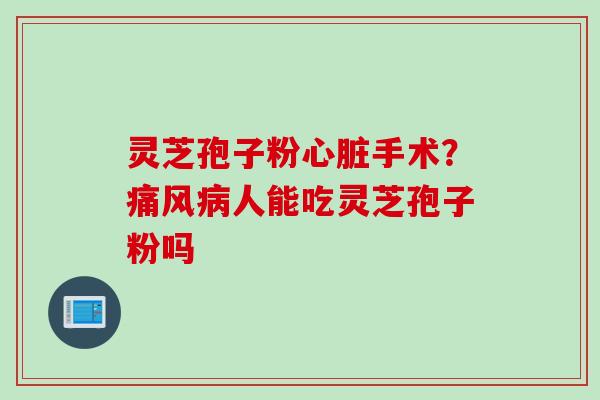 灵芝孢子粉手术？痛风人能吃灵芝孢子粉吗