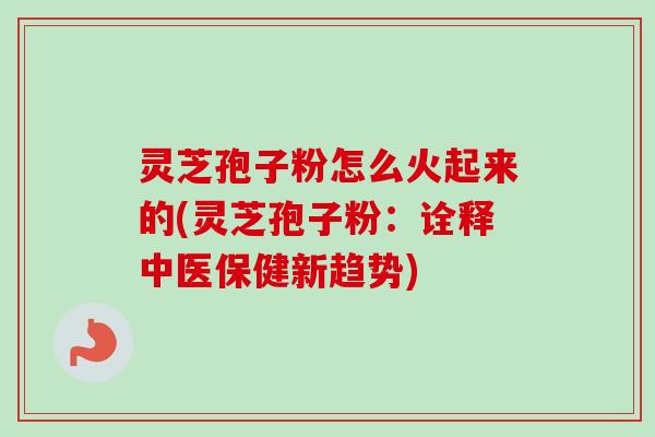 灵芝孢子粉怎么火起来的(灵芝孢子粉：诠释中医保健新趋势)