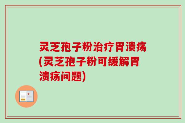 灵芝孢子粉治疗胃溃疡(灵芝孢子粉可缓解胃溃疡问题)
