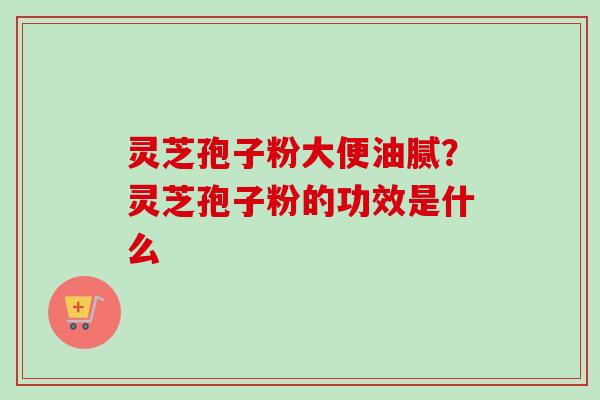 灵芝孢子粉大便油腻？灵芝孢子粉的功效是什么