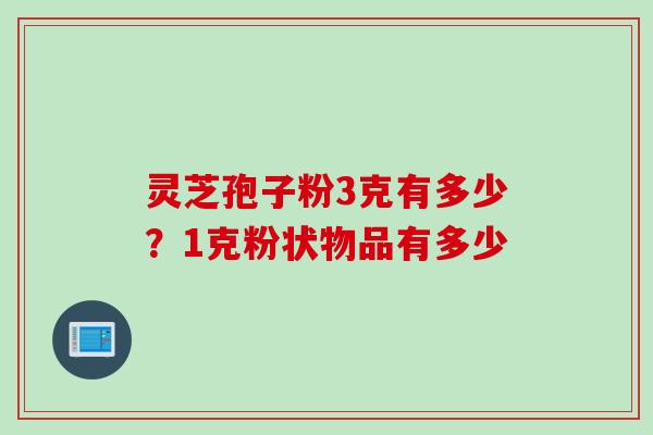 灵芝孢子粉3克有多少？1克粉状物品有多少
