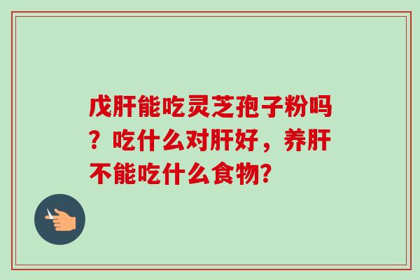戊能吃灵芝孢子粉吗？吃什么对好，养不能吃什么食物？