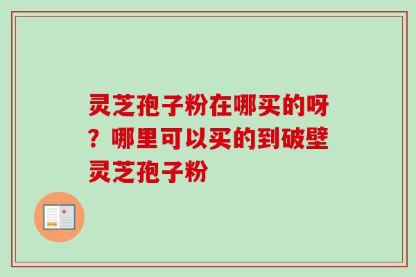 灵芝孢子粉在哪买的呀？哪里可以买的到破壁灵芝孢子粉