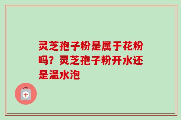 灵芝孢子粉是属于花粉吗？灵芝孢子粉开水还是温水泡
