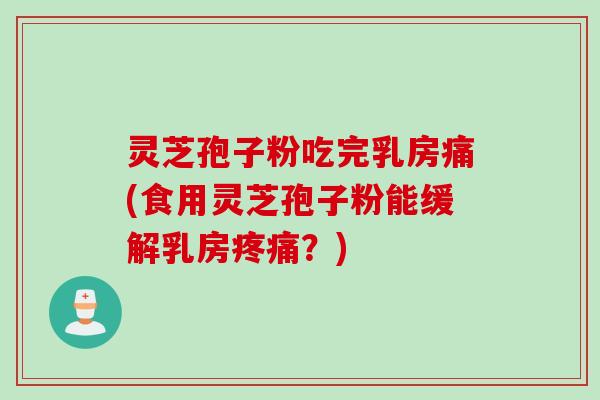 灵芝孢子粉吃完乳房痛(食用灵芝孢子粉能缓解乳房？)