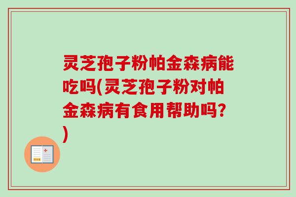 灵芝孢子粉帕金森能吃吗(灵芝孢子粉对帕金森有食用帮助吗？)