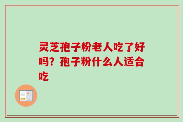 灵芝孢子粉老人吃了好吗？孢子粉什么人适合吃