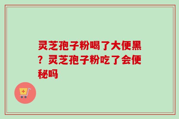 灵芝孢子粉喝了大便黑？灵芝孢子粉吃了会吗