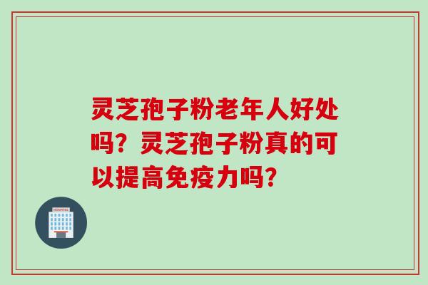 灵芝孢子粉老年人好处吗？灵芝孢子粉真的可以提高免疫力吗？