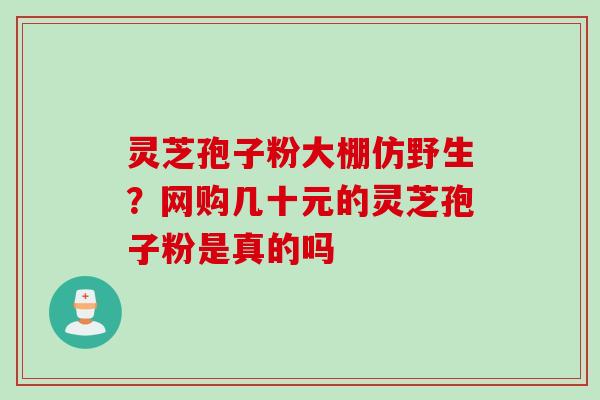 灵芝孢子粉大棚仿野生？网购几十元的灵芝孢子粉是真的吗