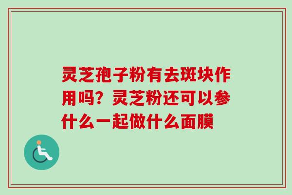 灵芝孢子粉有去斑块作用吗？灵芝粉还可以参什么一起做什么面膜
