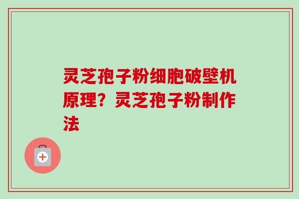 灵芝孢子粉细胞破壁机原理？灵芝孢子粉制作法