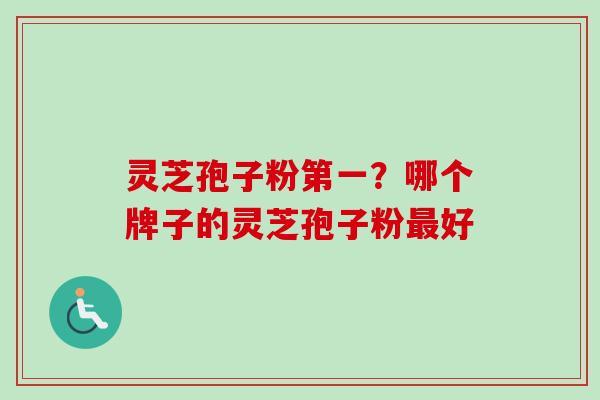 灵芝孢子粉第一？哪个牌子的灵芝孢子粉好