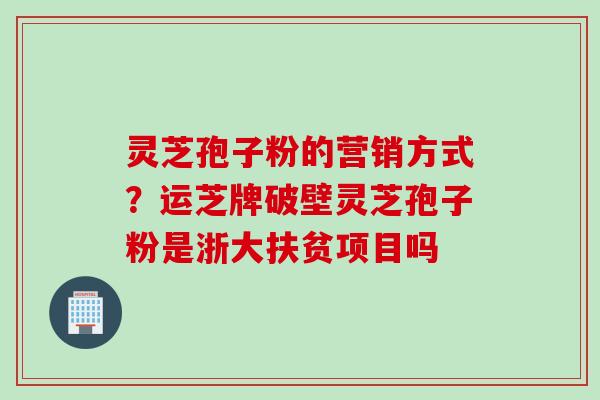 灵芝孢子粉的营销方式？运芝牌破壁灵芝孢子粉是浙大扶贫项目吗