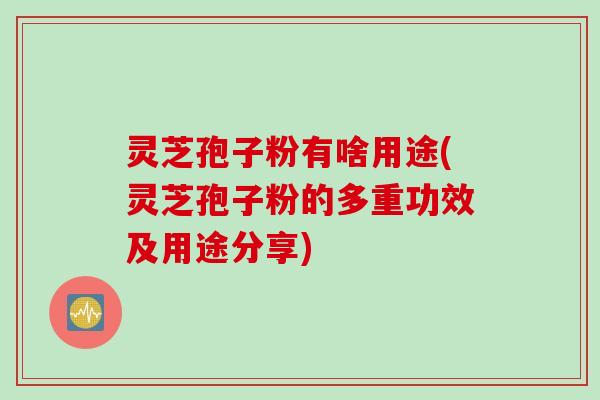 灵芝孢子粉有啥用途(灵芝孢子粉的多重功效及用途分享)