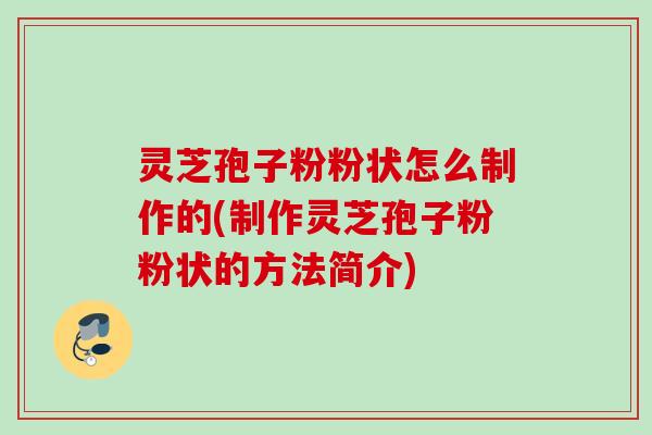 灵芝孢子粉粉状怎么制作的(制作灵芝孢子粉粉状的方法简介)
