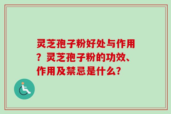 灵芝孢子粉好处与作用？灵芝孢子粉的功效、作用及禁忌是什么？