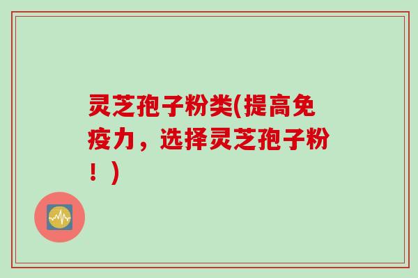 灵芝孢子粉类(提高免疫力，选择灵芝孢子粉！)
