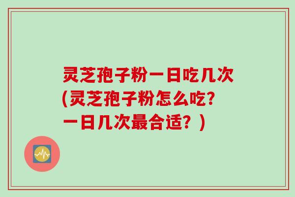 灵芝孢子粉一日吃几次(灵芝孢子粉怎么吃？一日几次最合适？)