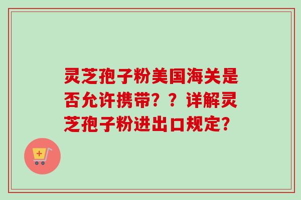 灵芝孢子粉美国海关是否允许携带？？详解灵芝孢子粉进出口规定？