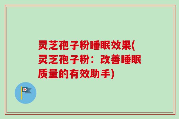 灵芝孢子粉睡眠效果(灵芝孢子粉：改善睡眠质量的有效助手)