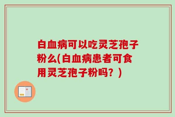 白血病可以吃灵芝孢子粉么(白血病患者可食用灵芝孢子粉吗？)